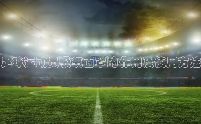 米兰app最新版本下载滴滴出行足球运动员吸氧面罩的作用及使用方法
