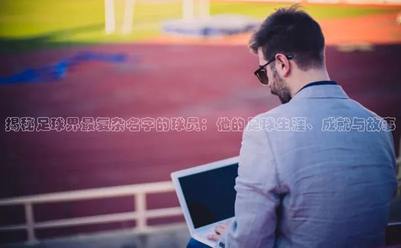 米兰手机版app下载安装宇信科技揭秘足球界最复杂名字的球员：他的足球生涯、成就与故事