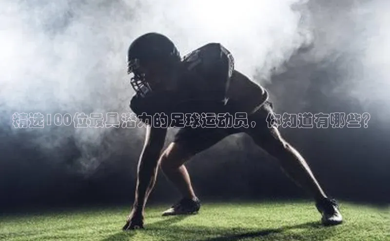 米兰app·体育登录入口猫眼精选100位最具潜力的足球运动员，你知道有哪些？