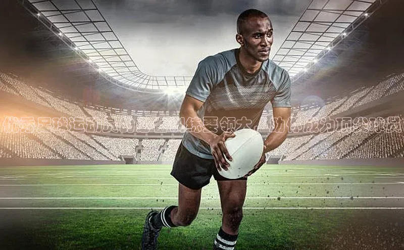 米兰在线网页版官方入口小度商城优秀足球运动员的必备训练要领大，助你成为顶尖球员