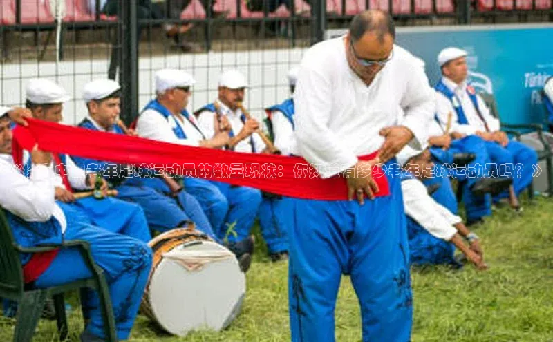 米兰体育百度百聘《探索中国老年足球运动员的数量现状：你知道有多少老年足球运动员吗？》