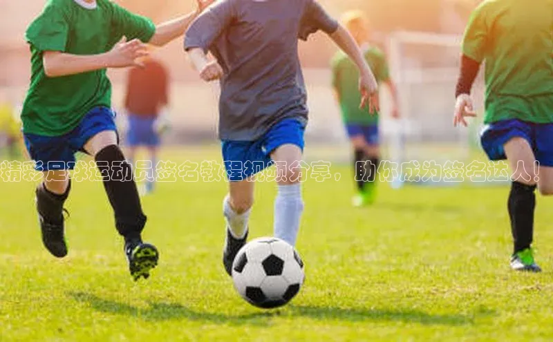 米兰app官方app下载网易精彩足球运动员签名教程视频分享，助你成为签名达人！