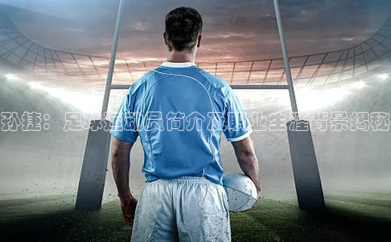 米兰体育平台赞助斯特拉斯堡W赛富乐斯孙捷：足球运动员简介及职业生涯背景揭秘