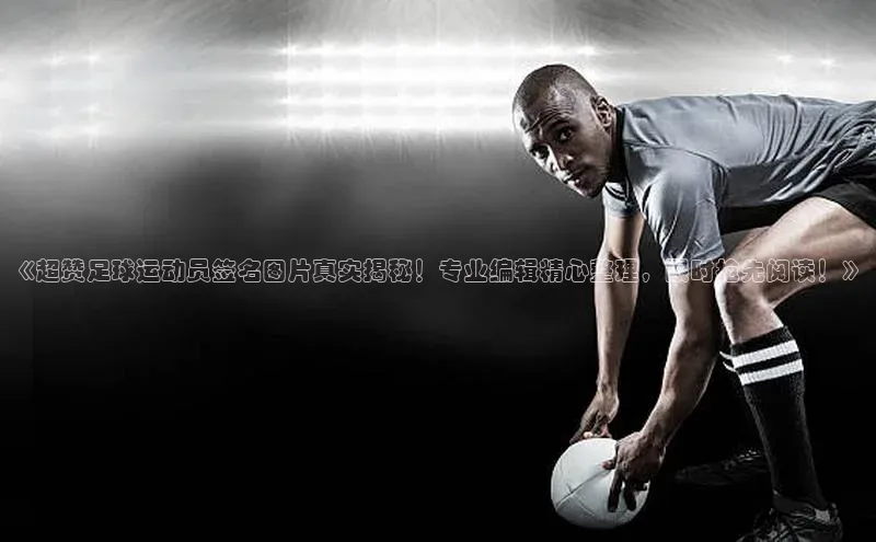 米兰·全站APP登录入口歌力思《超赞足球运动员签名图片真实揭秘！专业编辑精心整理，限时抢先阅读！》