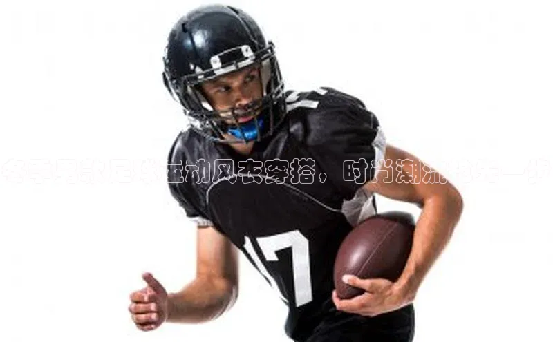 米兰app官方正版官网百度安全社区冬季男款足球运动风衣穿搭，时尚潮流抢先一步