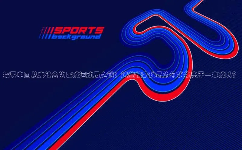 米兰app·体育登录入口百度技术学院探寻中国从未转会的足球运动员之谜：这些传奇球员为何始终忠于一支球队？