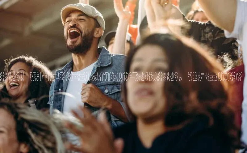 米兰体育官方APP下载引力传媒揭秘！韩国足球运动员们的帅气秘诀揭秘，谁是最帅的？