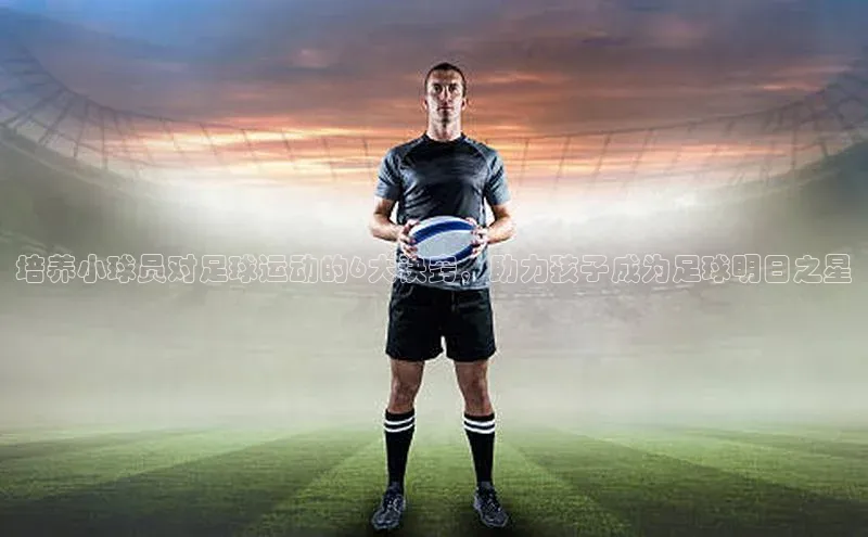 米兰app官网下载最新版一径科技培养小球员对足球运动的6大诀窍，助力孩子成为足球明日之星