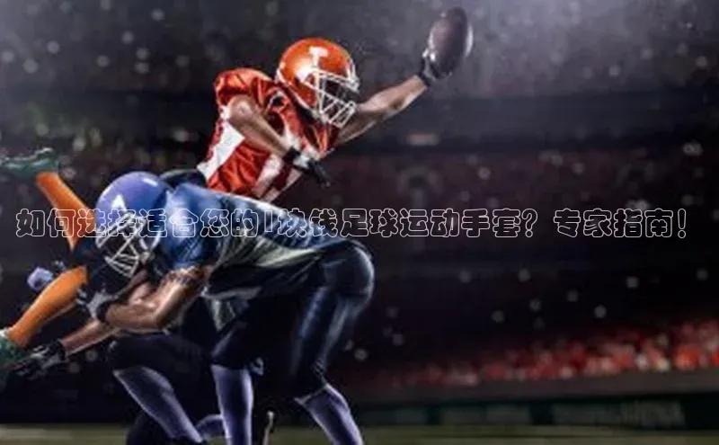 米兰app最新版本下载携程如何选择适合您的1块钱足球运动手套？专家指南！