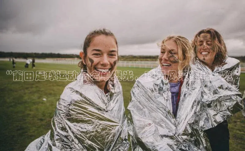 米兰app官网登录百度翻译App“莆田足球运动员名单曝光，球员风采集锦一览”