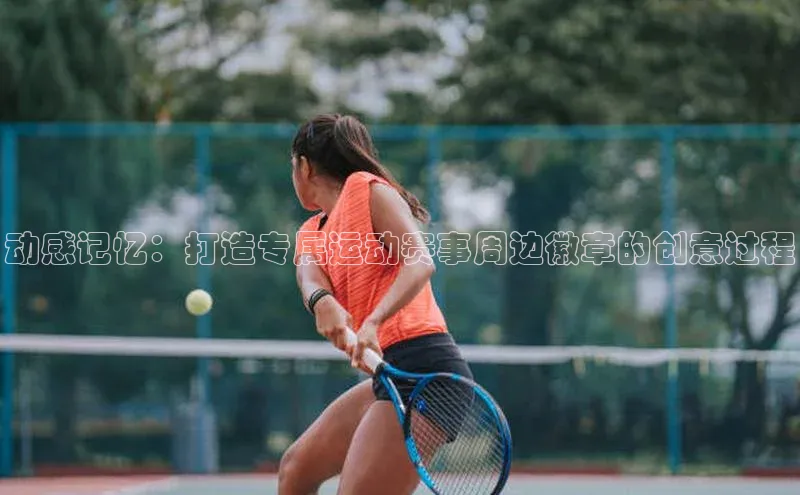 米兰app最新版本下载百度信誉动感记忆：打造专属运动赛事周边徽章的创意过程