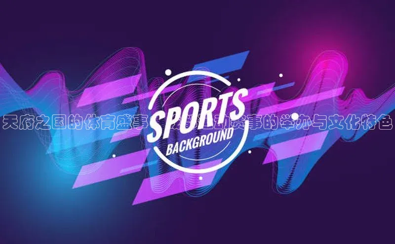 米兰全站登录入口颐驰 06天府之国的体育盛事：成都运动赛事的举办与文化特色