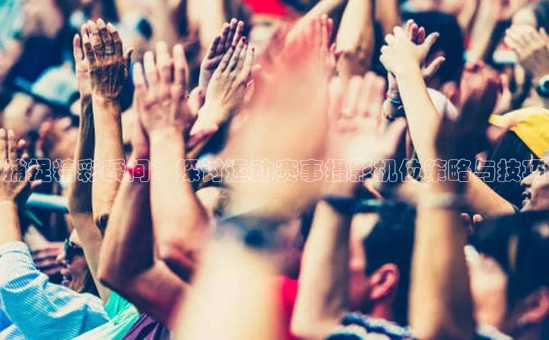 米兰官网首页登录入口皮阿诺捕捉精彩瞬间：探讨运动赛事摄影机位策略与技巧