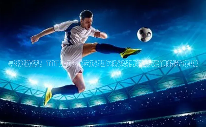 米兰app官网下载安装慧博云通寻找激情：TNT足球、篮球和网球赛事精彩瞬间精选集锦