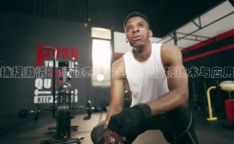 米兰体育下载地址美团捕捉激情：运动赛事中的运动相机技术与应用