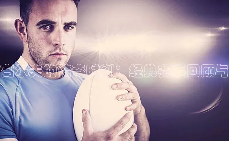 米兰官方网站直接进入路畅科技高尔夫的传奇时刻：经典赛事回顾与