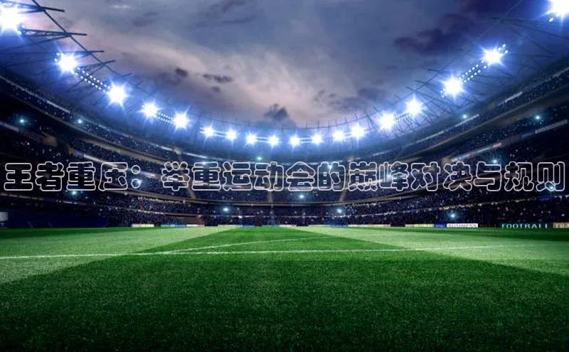 米兰app·体育登录入口猫眼王者重压：举重运动会的巅峰对决与规则