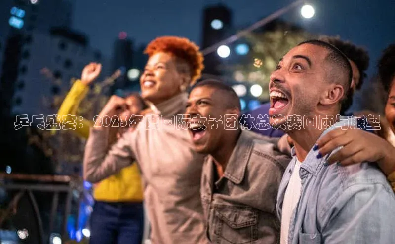 乒乓盛宴：2023年度国际女子团体总决赛回顾与展望