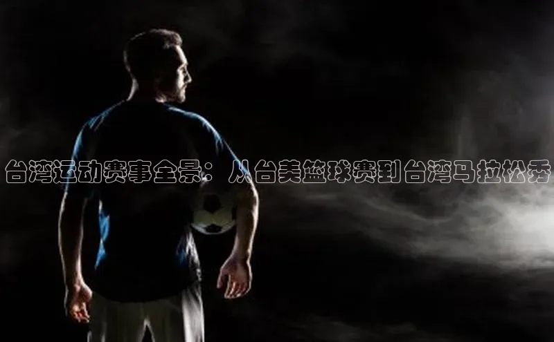 台湾运动赛事全景：从台美篮球赛到台湾马拉松秀