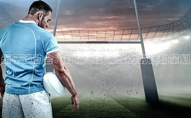 亲子运动会：打造家庭凝聚力的活动策划