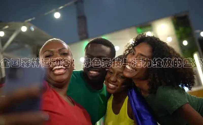 全国森林运动会：绿色竞技与活力绽放的盛宴