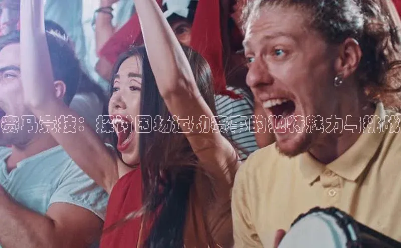 赛马竞技：探讨围场运动赛事的独特魅力与挑战