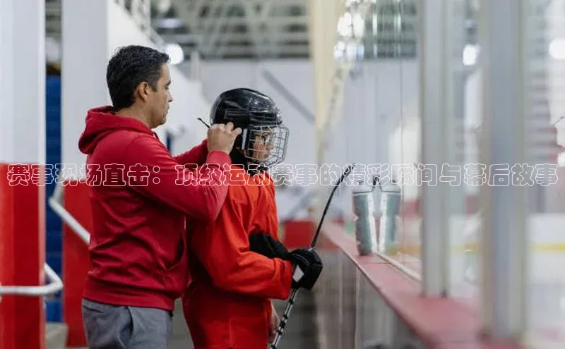 赛事现场直击：顶级运动赛事的精彩瞬间与幕后故事