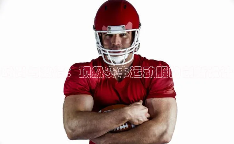 时尚与激情：顶级赛事运动服的创新设计