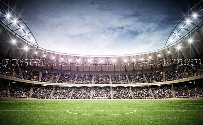 如何构建高效运作的运动赛事部门：岗位职责与团队管理策略