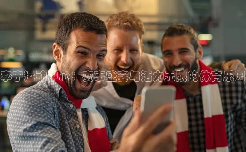 李宁运动中心：赛事盛宴与活力无限的体育乐园