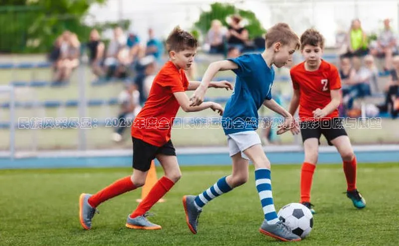 民族风采尽显：2023年度全国民族运动会篮球赛事精彩回顾与展望