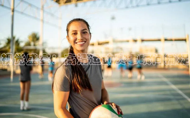 视觉盛宴：高清运动赛事瞬间捕捉