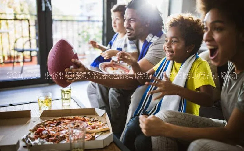 CNN报道：探讨运动赛事的最新动态与分析-从技术到影响的全面视角