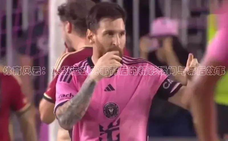 体育风云：顶级运动赛事背后的精彩瞬间与幕后故事