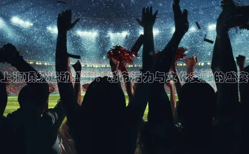 上海顶级运动盛事：城市活力与文化交融的盛宴