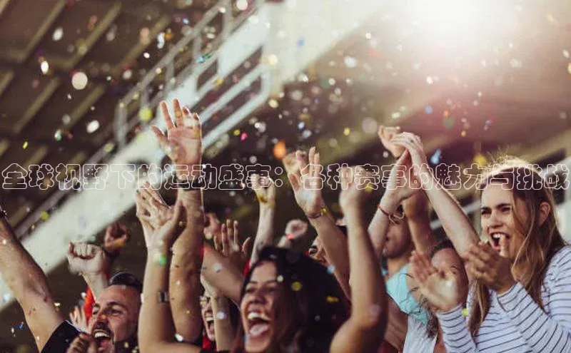 全球视野下的运动盛事：各种赛事的魅力与挑战