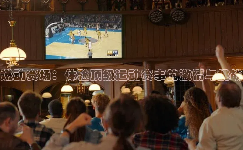 燃动赛场：体验顶级运动赛事的激情与挑战