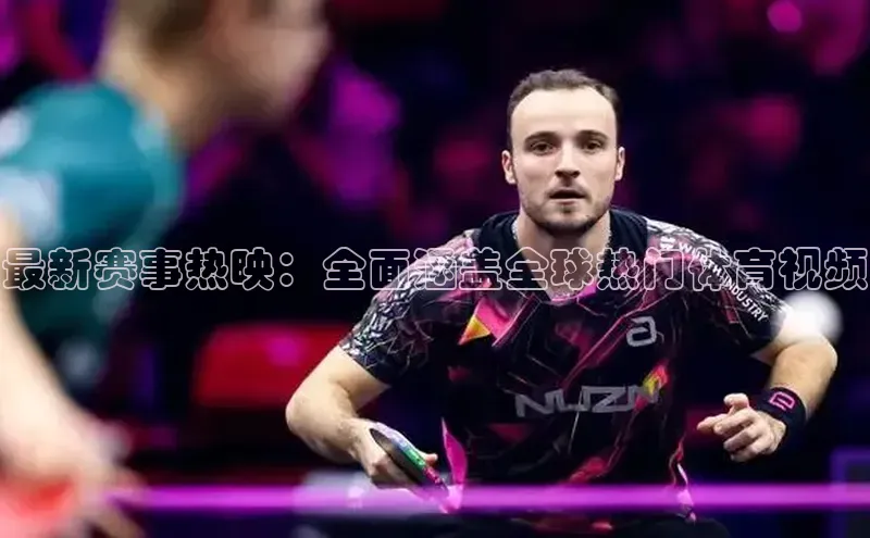 最新赛事热映：全面涵盖全球热门体育视频
