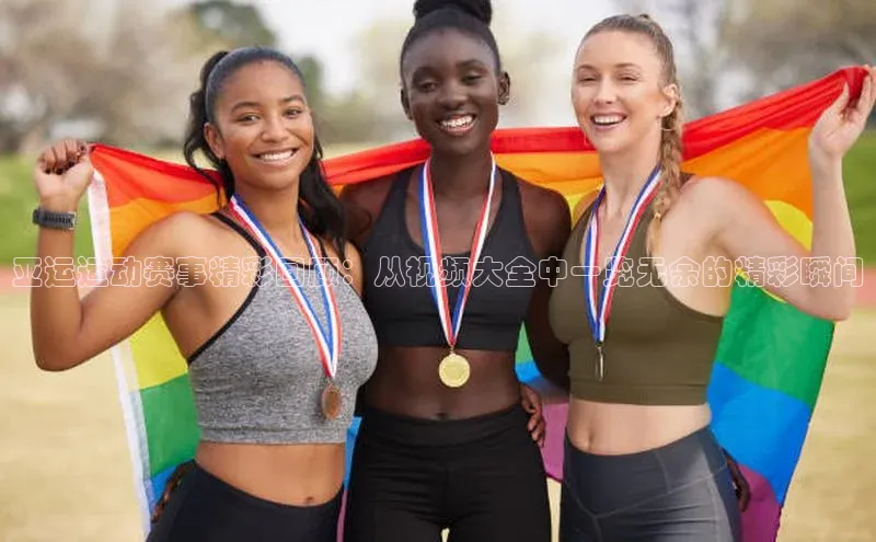 亚运运动赛事精彩回顾：从视频大全中一览无余的精彩瞬间