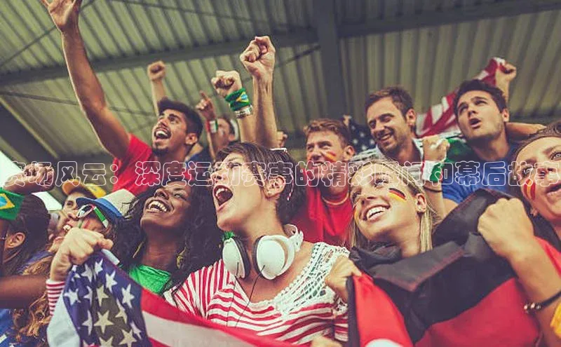 赛场风云：深度运动赛事的精彩瞬间和幕后故事