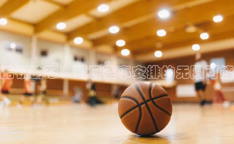 酷锐动态：明日赛事安排的无限可能