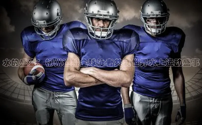 水的盛宴：柳州迎接全球泳者共襄世界水上运动盛事