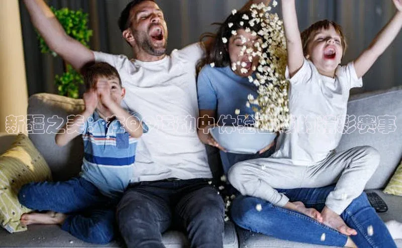 新疆之美：在QQ运动中体验西域的精彩赛事