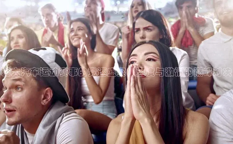 四大汽车运动赛事的竞速盛宴：速度与激情的巅峰对决