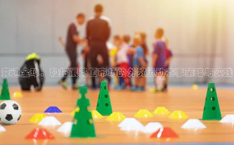 竞速全球：和拓展美国市场的外贸运动赛事策略与实践