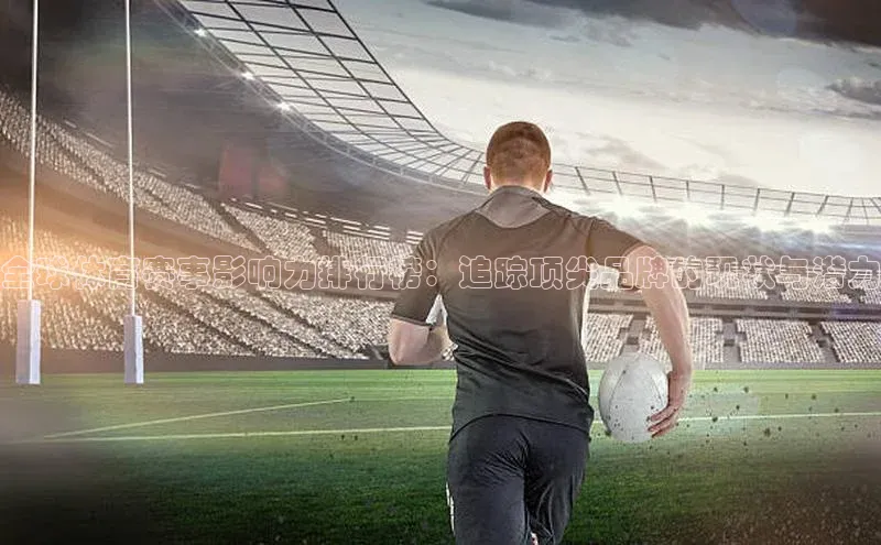 全球体育赛事影响力排行榜：追踪顶尖品牌的现状与潜力