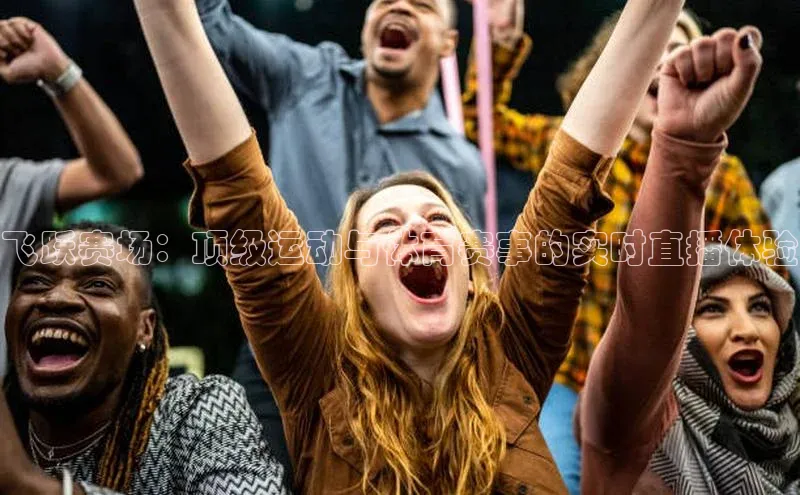 飞跃赛场：顶级运动与体育赛事的实时直播体验