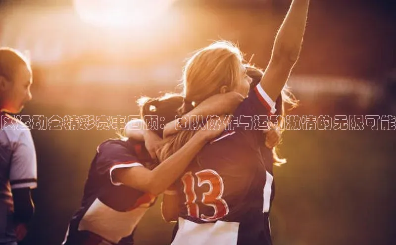 区运动会精彩赛事回顾：团队协作与运动激情的无限可能