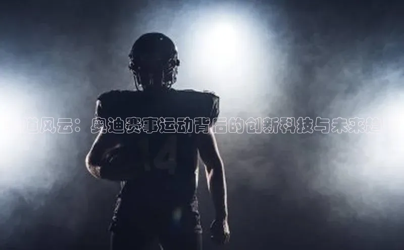 赛道风云：奥迪赛事运动背后的创新科技与未来趋势