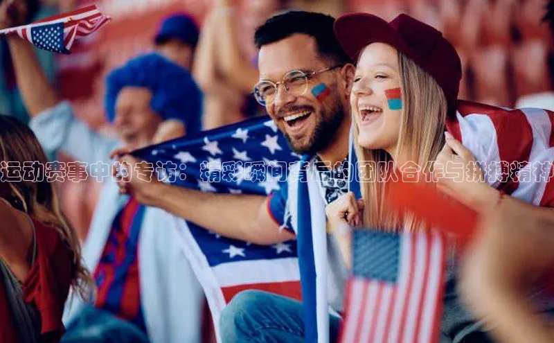 运动赛事中的专访：精彩瞬间背后的团队合作与拼搏精神